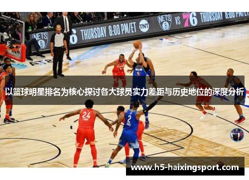 以篮球明星排名为核心探讨各大球员实力差距与历史地位的深度分析