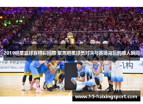 2019明星篮球赛精彩回顾 聚焦明星球员对决与赛场背后的感人瞬间