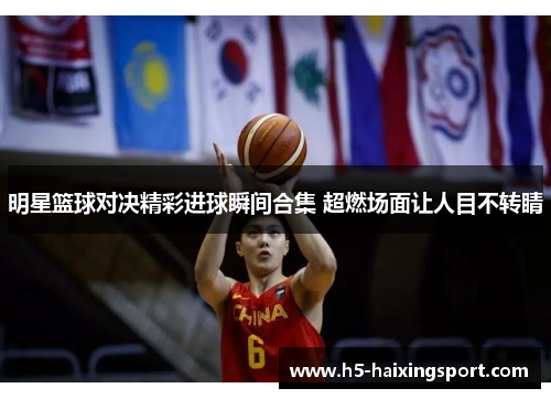 明星篮球对决精彩进球瞬间合集 超燃场面让人目不转睛