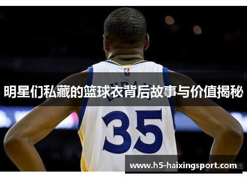 明星们私藏的篮球衣背后故事与价值揭秘