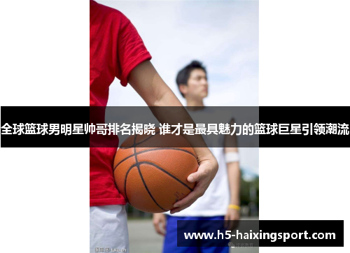 全球篮球男明星帅哥排名揭晓 谁才是最具魅力的篮球巨星引领潮流