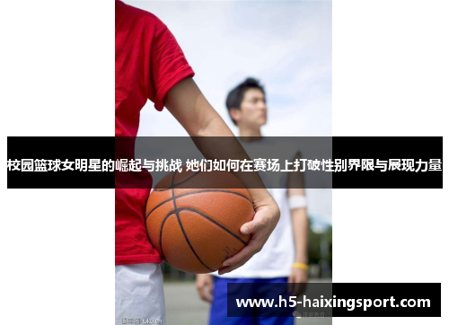 校园篮球女明星的崛起与挑战 她们如何在赛场上打破性别界限与展现力量