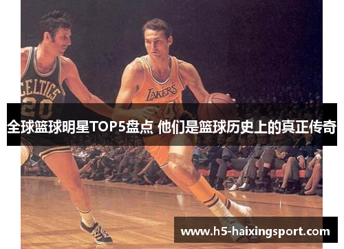 全球篮球明星TOP5盘点 他们是篮球历史上的真正传奇