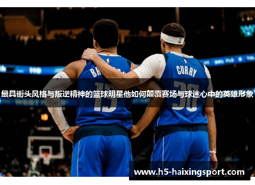最具街头风格与叛逆精神的篮球明星他如何颠覆赛场与球迷心中的英雄形象