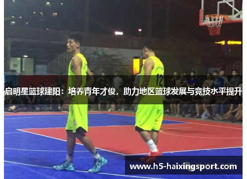 启明星篮球建阳：培养青年才俊，助力地区篮球发展与竞技水平提升