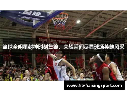 篮球全明星封神时刻集锦，荣耀瞬间尽显球场英雄风采