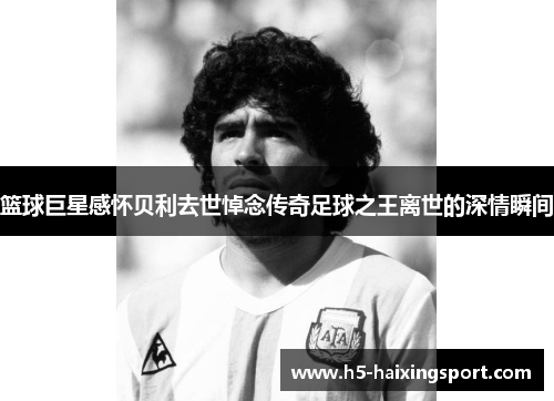 篮球巨星感怀贝利去世悼念传奇足球之王离世的深情瞬间