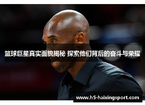 篮球巨星真实面貌揭秘 探索他们背后的奋斗与荣耀