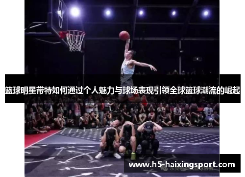 篮球明星带特如何通过个人魅力与球场表现引领全球篮球潮流的崛起