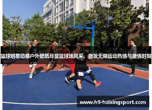 篮球明星动感户外壁纸尽显篮球场风采，激发无限运动热情与激情时刻