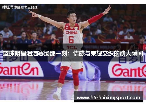 篮球明星泪洒赛场那一刻：情感与荣耀交织的动人瞬间