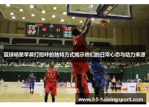 篮球明星早晨打招呼的独特方式揭示他们的日常心态与动力来源