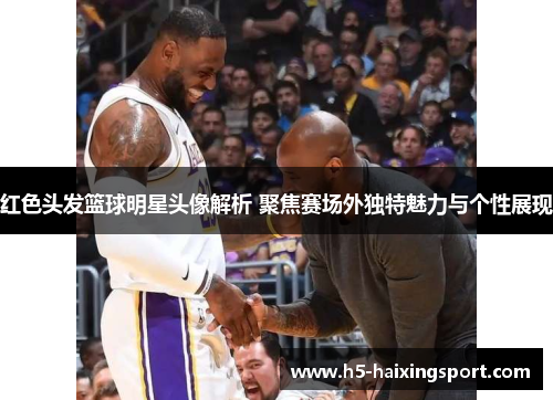 红色头发篮球明星头像解析 聚焦赛场外独特魅力与个性展现