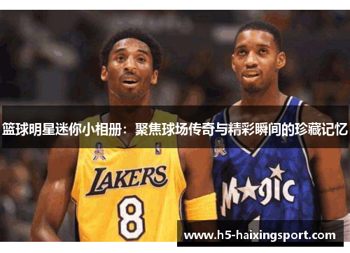 篮球明星迷你小相册：聚焦球场传奇与精彩瞬间的珍藏记忆