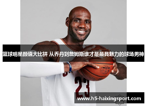 篮球明星颜值大比拼 从乔丹到詹姆斯谁才是最具魅力的球场男神