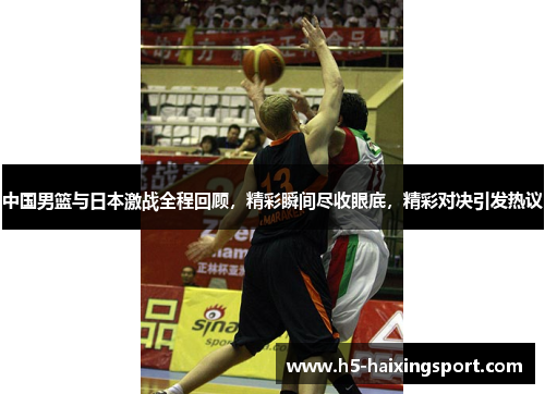 中国男篮与日本激战全程回顾，精彩瞬间尽收眼底，精彩对决引发热议