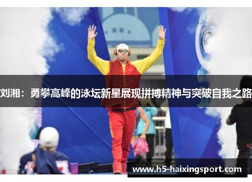 刘湘：勇攀高峰的泳坛新星展现拼搏精神与突破自我之路