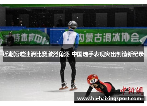 近期短道速滑比赛激烈角逐 中国选手表现突出创造新纪录